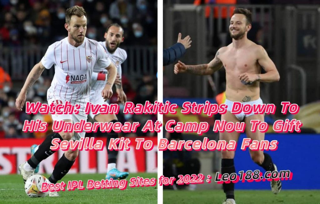 Watch Ivan Rakitic Strips Down To His Underwear At Camp Nou To Gift Sevilla Kit To Barcelona Fans