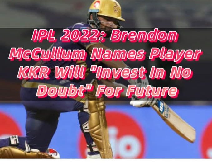 IPL 2022 Brendon McCullum Names Player KKR Will Invest In No Doubt For Future