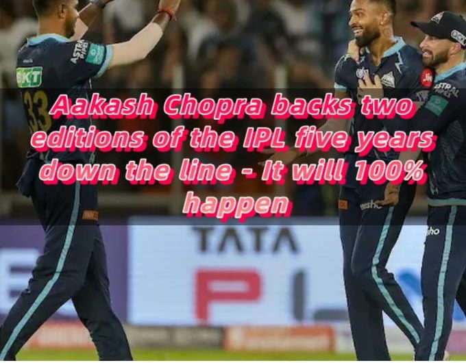 Aakash Chopra backs two editions of the IPL five years down the line - It will 100% happen