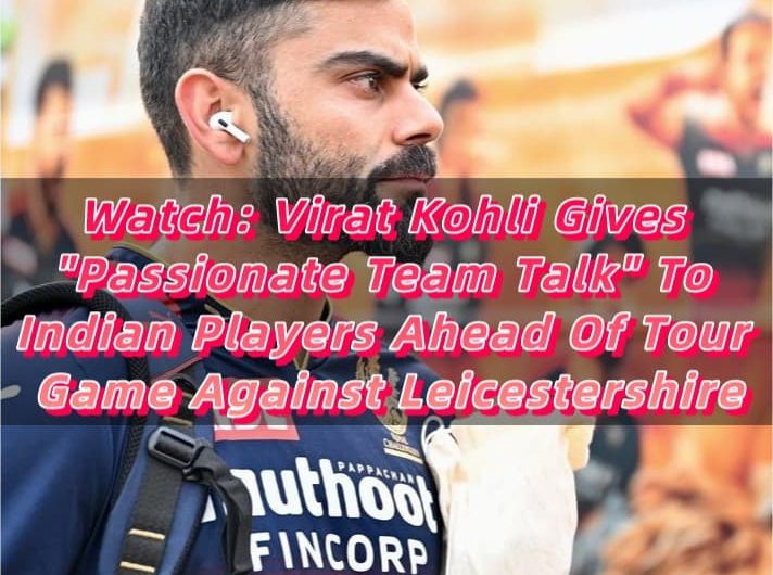 Watch Virat Kohli Gives Passionate Team Talk To Indian Players Ahead Of Tour Game Against Leicestershire