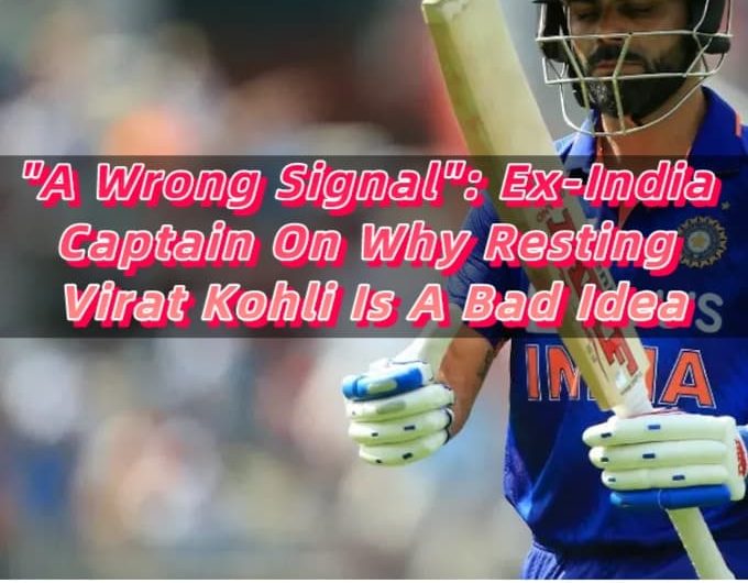 A Wrong Signal Ex-India Captain On Why Resting Virat Kohli Is A Bad Idea