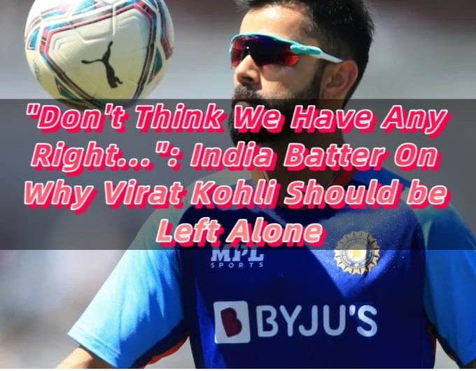 Don't Think We Have Any Right... India Batter On Why Virat Kohli Should be Left Alone