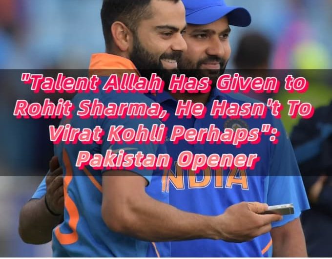 Talent Allah Has Given to Rohit Sharma, He Hasn't To Virat Kohli Perhaps Pakistan Opener