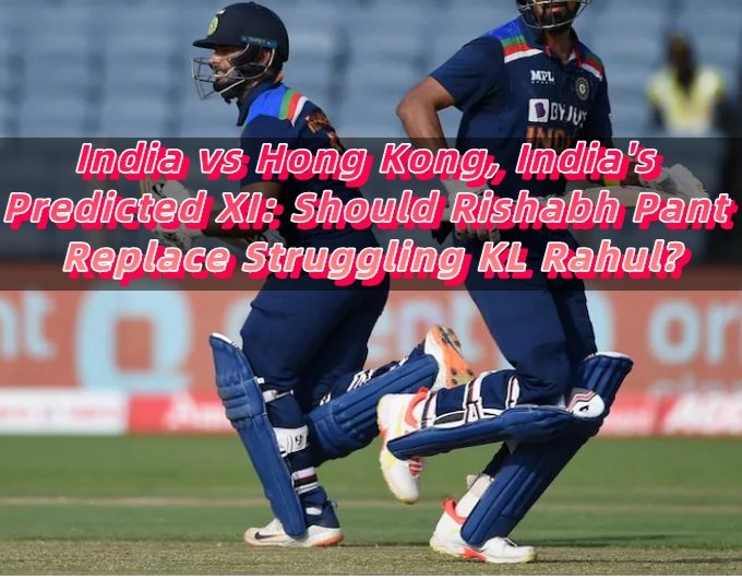 India vs Hong Kong, India's Predicted XI Should Rishabh Pant Replace Struggling KL Rahul