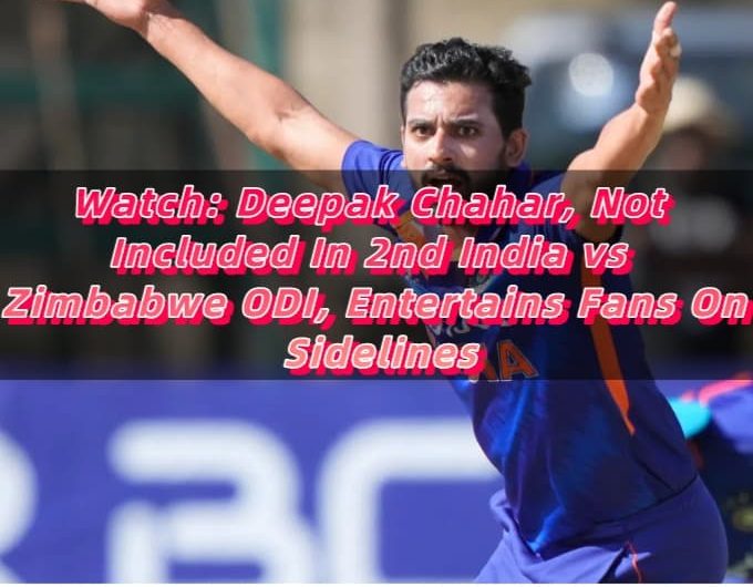 Watch Deepak Chahar, Not Included In 2nd India vs Zimbabwe ODI, Entertains Fans On Sidelines